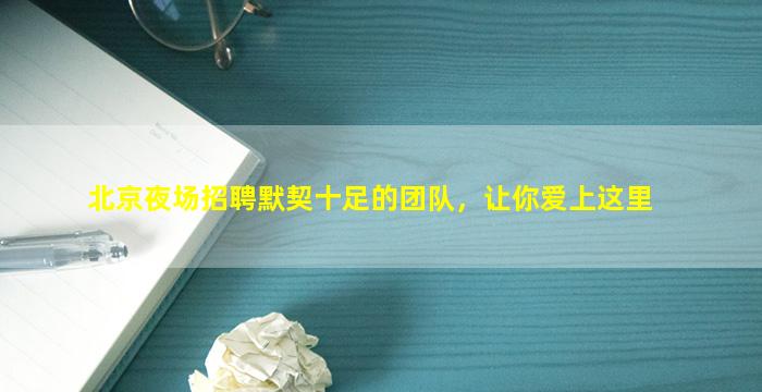 北京夜场招聘默契十足的团队，让你爱上这里