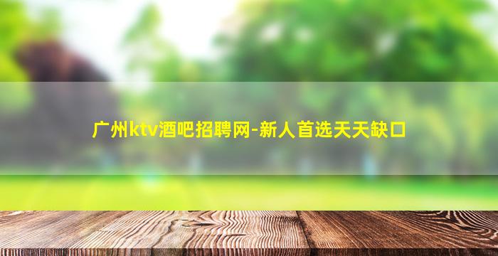 广州ktv酒吧招聘网-新人首选天天缺口